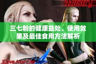 三七粉的健康益处、使用效果及最佳食用方法解析