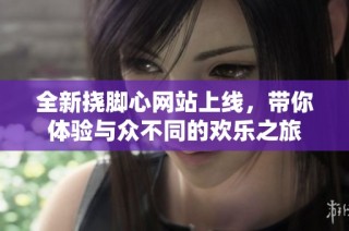 全新挠脚心网站上线，带你体验与众不同的欢乐之旅