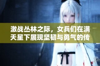 激战丛林之际，女兵们在满天星下展现坚韧与勇气的传奇故事