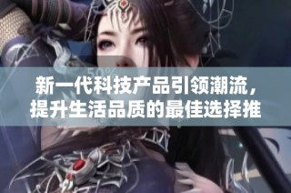 新一代科技产品引领潮流，提升生活品质的最佳选择推荐