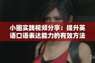 小圈实践视频分享：提升英语口语表达能力的有效方法与技巧