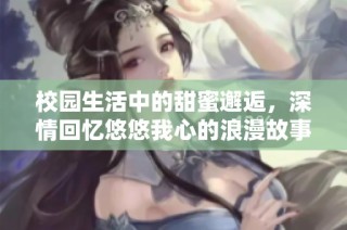 校园生活中的甜蜜邂逅，深情回忆悠悠我心的浪漫故事