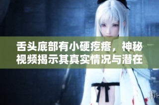 舌头底部有小硬疙瘩，神秘视频揭示其真实情况与潜在原因