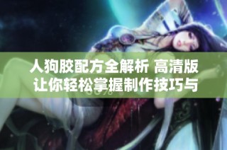 人狗胶配方全解析 高清版 让你轻松掌握制作技巧与注意事项