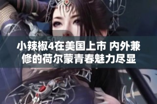 小辣椒4在美国上市 内外兼修的荷尔蒙青春魅力尽显