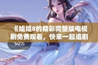 《姐姐8的精彩完整版电视剧免费观看，快来一起追剧吧》