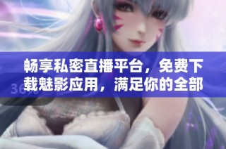 畅享私密直播平台，免费下载魅影应用，满足你的全部需求