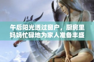午后阳光透过窗户，厨房里妈妈忙碌地为家人准备丰盛美餐