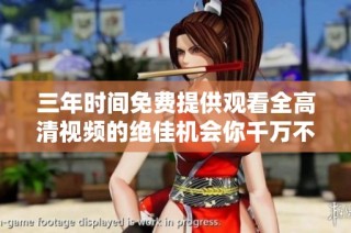 三年时间免费提供观看全高清视频的绝佳机会你千万不要错过