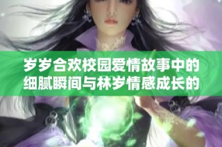 岁岁合欢校园爱情故事中的细腻瞬间与林岁情感成长的全新篇章