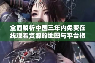 全面解析中国三年内免费在线观看资源的地图与平台指南