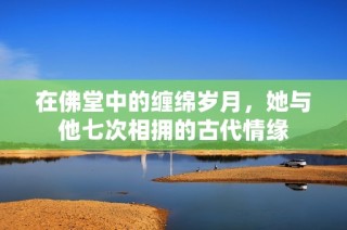 在佛堂中的缠绵岁月，她与他七次相拥的古代情缘
