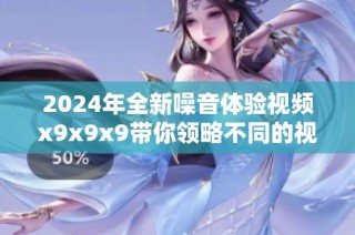 2024年全新噪音体验视频x9x9x9带你领略不同的视听盛宴