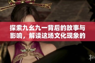 探索九幺九一背后的故事与影响，解读这场文化现象的深层意义
