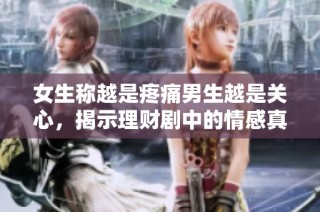 女生称越是疼痛男生越是关心，揭示理财剧中的情感真谛