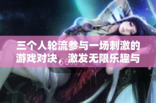 三个人轮流参与一场刺激的游戏对决，激发无限乐趣与友谊