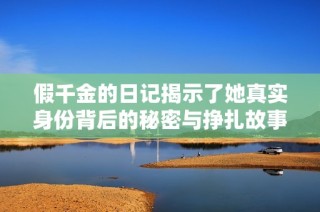假千金的日记揭示了她真实身份背后的秘密与挣扎故事