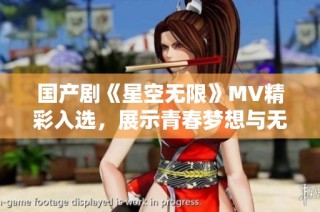 国产剧《星空无限》MV精彩入选，展示青春梦想与无限可能