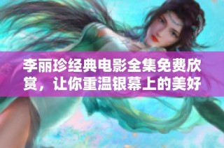 李丽珍经典电影全集免费欣赏，让你重温银幕上的美好时光