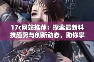 17c网站推荐：探索最新科技趋势与创新动态，助你掌握行业前沿信息