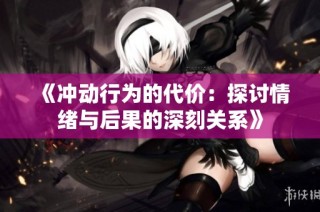 《冲动行为的代价：探讨情绪与后果的深刻关系》