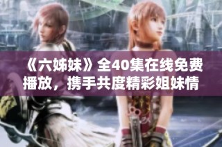 《六姊妹》全40集在线免费播放，携手共度精彩姐妹情深的故事