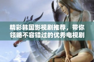 精彩韩国影视剧推荐，带你领略不容错过的优秀电视剧作品