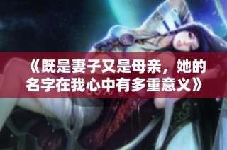 《既是妻子又是母亲，她的名字在我心中有多重意义》