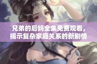 兄弟的后妈全集免费观看，揭示复杂家庭关系的新剧情