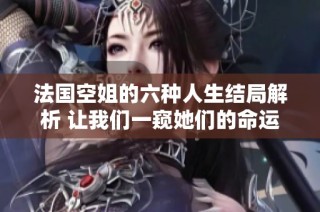 法国空姐的六种人生结局解析 让我们一窥她们的命运与选择