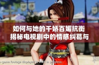 如何与她的千娇百媚抗衡 揭秘电视剧中的情感纠葛与角色魅力