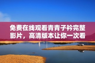 免费在线观看青青子衿完整影片，高清版本让你一次看过瘾