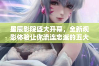 星辰影院盛大开幕，全新观影体验让你流连忘返的五大亮点揭秘