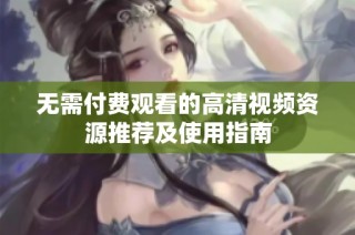 无需付费观看的高清视频资源推荐及使用指南