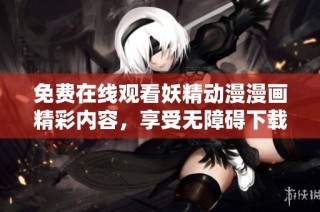 免费在线观看妖精动漫漫画精彩内容，享受无障碍下载与观看体验
