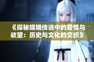 《探秘嫦娥传说中的爱情与欲望：历史与文化的交织》