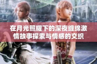 在月光照耀下的深夜缠绵激情故事探索与情感的交织