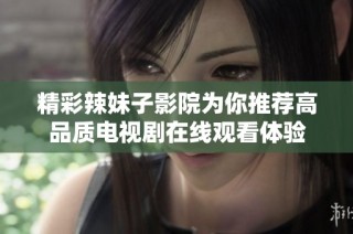 精彩辣妹子影院为你推荐高品质电视剧在线观看体验