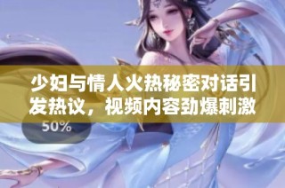 少妇与情人火热秘密对话引发热议，视频内容劲爆刺激引发关注