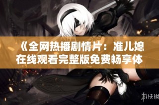 《全网热播剧情片：准儿媳在线观看完整版免费畅享体验》