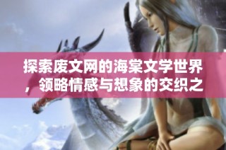 探索废文网的海棠文学世界，领略情感与想象的交织之美