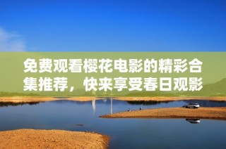 免费观看樱花电影的精彩合集推荐，快来享受春日观影乐趣！