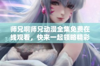 师兄啊师兄动漫全集免费在线观看，快来一起领略精彩剧情吧！