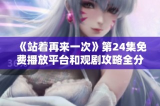 《站着再来一次》第24集免费播放平台和观剧攻略全分享