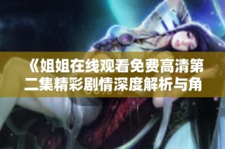 《姐姐在线观看免费高清第二集精彩剧情深度解析与角色发展探讨》