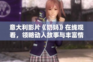 意大利影片《奶妈》在线观看，领略动人故事与丰富情感的绝佳选择