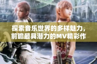 探索音乐世界的多样魅力，前瞻最具潜力的MV精彩作品