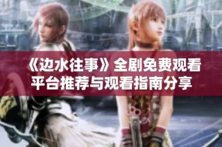 《边水往事》全剧免费观看平台推荐与观看指南分享