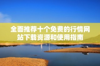 全面推荐十个免费的行情网站下载资源和使用指南