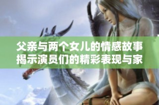父亲与两个女儿的情感故事揭示演员们的精彩表现与家庭温暖